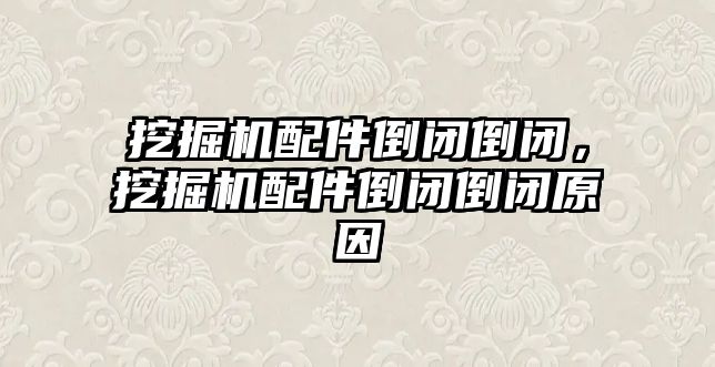 挖掘機配件倒閉倒閉，挖掘機配件倒閉倒閉原因