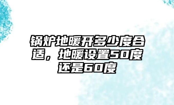 鍋爐地暖開多少度合適，地暖設置50度還是60度