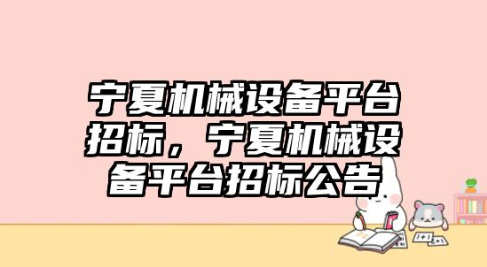 寧夏機械設備平臺招標，寧夏機械設備平臺招標公告