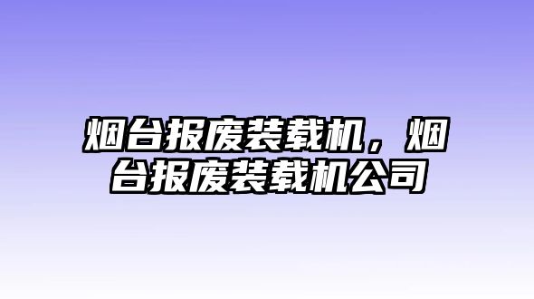 煙臺報廢裝載機，煙臺報廢裝載機公司