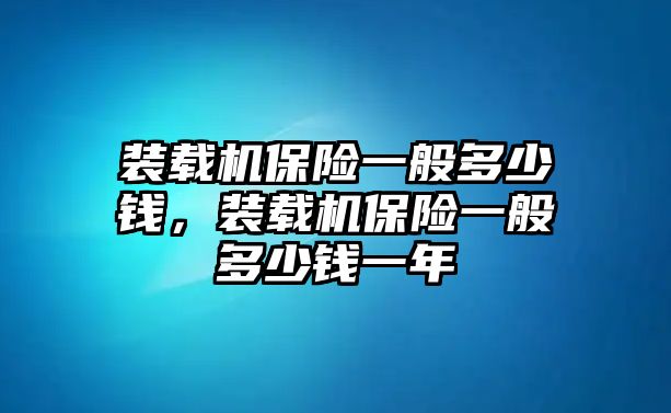 裝載機(jī)保險(xiǎn)一般多少錢，裝載機(jī)保險(xiǎn)一般多少錢一年