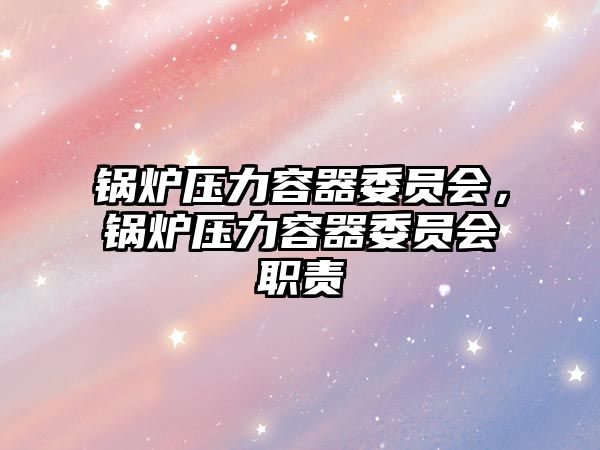 鍋爐壓力容器委員會，鍋爐壓力容器委員會職責(zé)