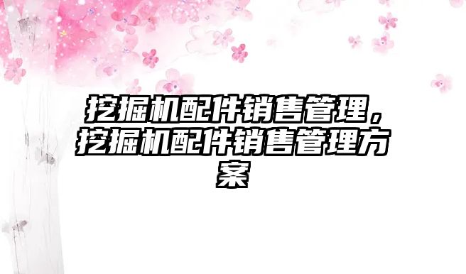 挖掘機配件銷售管理，挖掘機配件銷售管理方案