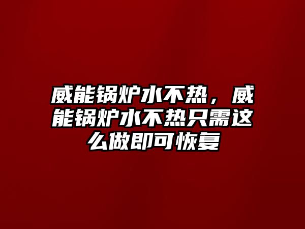 威能鍋爐水不熱，威能鍋爐水不熱只需這么做即可恢復(fù)