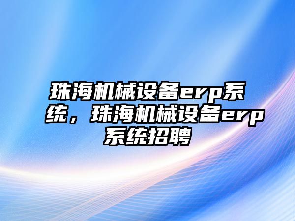 珠海機械設備erp系統，珠海機械設備erp系統招聘