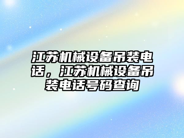 江蘇機械設(shè)備吊裝電話，江蘇機械設(shè)備吊裝電話號碼查詢