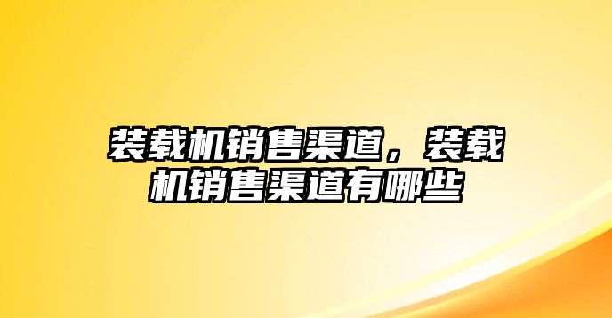 裝載機(jī)銷售渠道，裝載機(jī)銷售渠道有哪些