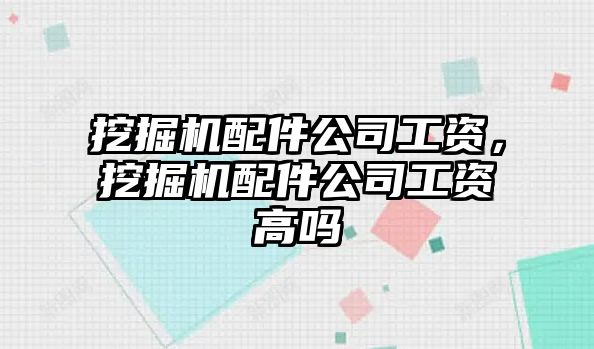 挖掘機配件公司工資，挖掘機配件公司工資高嗎