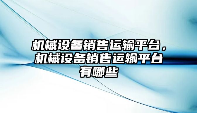 機械設備銷售運輸平臺，機械設備銷售運輸平臺有哪些