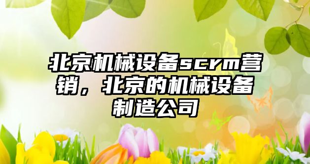 北京機械設備scrm營銷，北京的機械設備制造公司