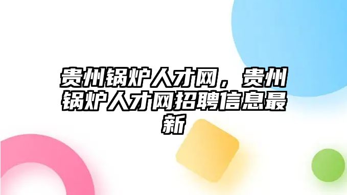 貴州鍋爐人才網，貴州鍋爐人才網招聘信息最新