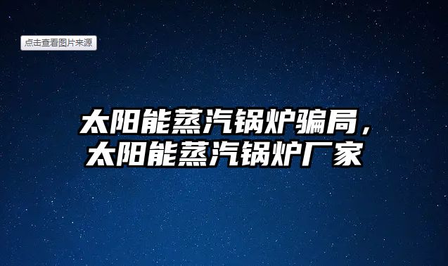 太陽(yáng)能蒸汽鍋爐騙局，太陽(yáng)能蒸汽鍋爐廠家