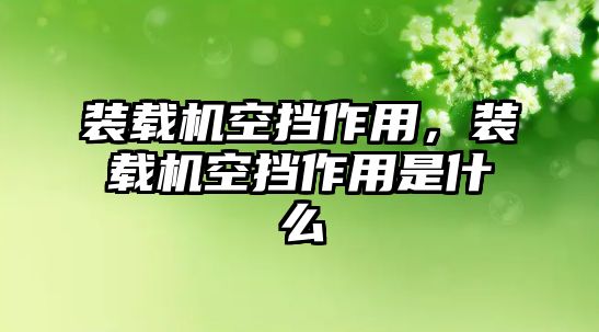 裝載機(jī)空擋作用，裝載機(jī)空擋作用是什么