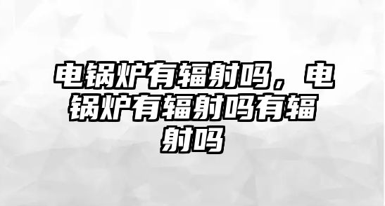 電鍋爐有輻射嗎，電鍋爐有輻射嗎有輻射嗎