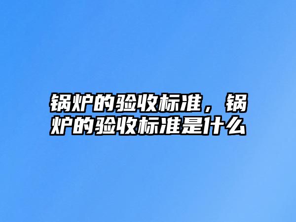 鍋爐的驗收標(biāo)準(zhǔn)，鍋爐的驗收標(biāo)準(zhǔn)是什么