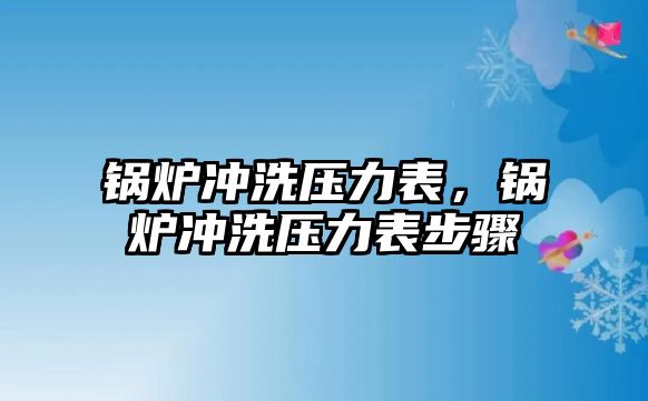 鍋爐沖洗壓力表，鍋爐沖洗壓力表步驟