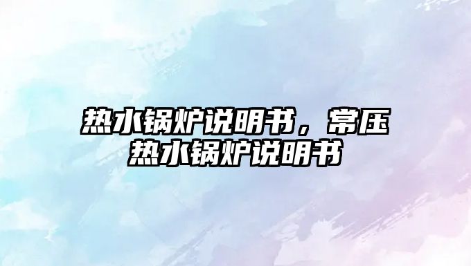 熱水鍋爐說明書，常壓熱水鍋爐說明書