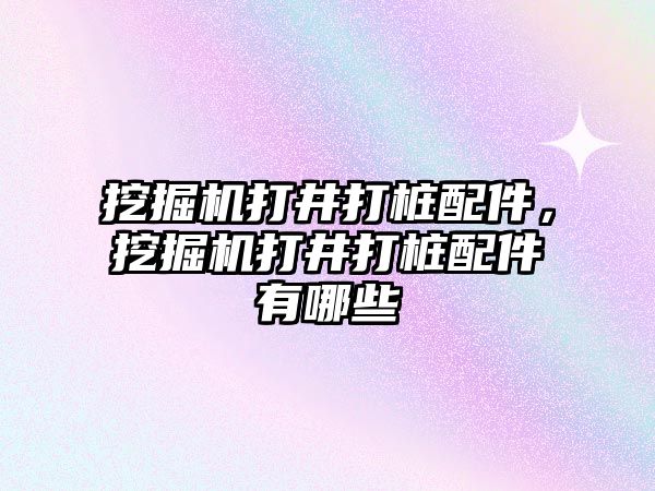 挖掘機打井打樁配件，挖掘機打井打樁配件有哪些