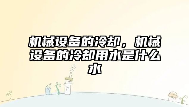 機械設備的冷卻，機械設備的冷卻用水是什么水