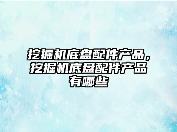 挖掘機底盤配件產品，挖掘機底盤配件產品有哪些