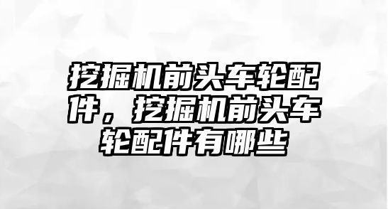 挖掘機前頭車輪配件，挖掘機前頭車輪配件有哪些