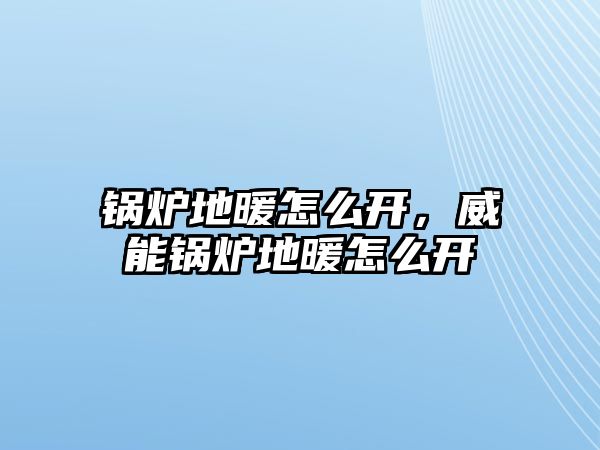 鍋爐地暖怎么開，威能鍋爐地暖怎么開