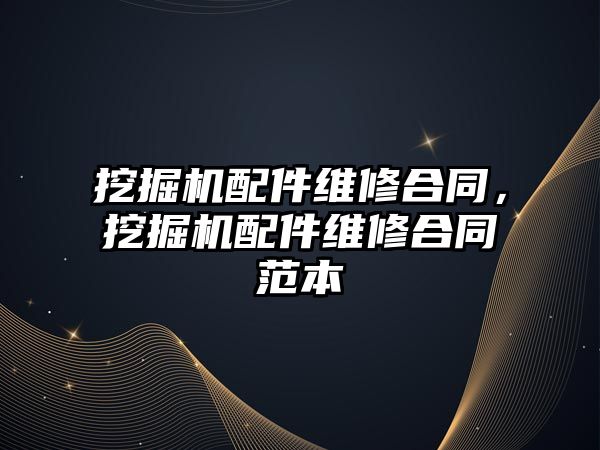 挖掘機配件維修合同，挖掘機配件維修合同范本