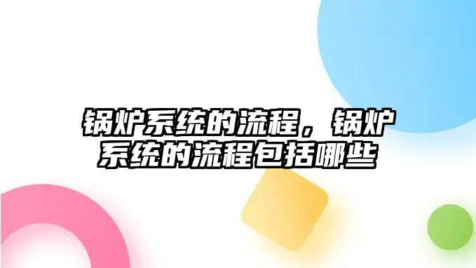 鍋爐系統的流程，鍋爐系統的流程包括哪些