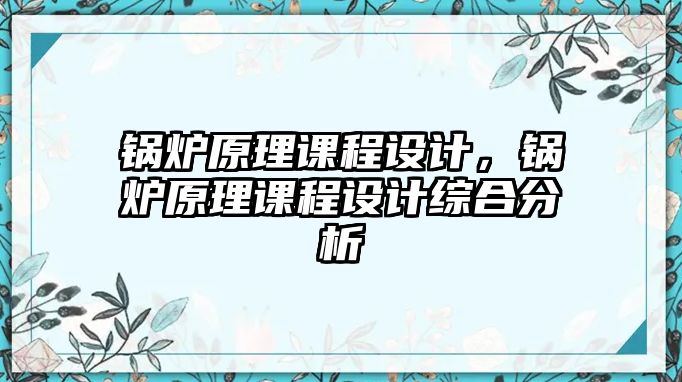 鍋爐原理課程設(shè)計(jì)，鍋爐原理課程設(shè)計(jì)綜合分析