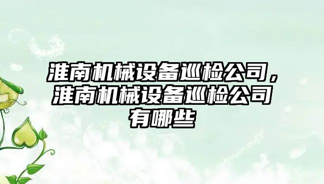 淮南機械設備巡檢公司，淮南機械設備巡檢公司有哪些