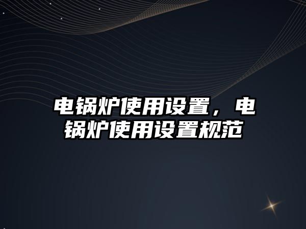 電鍋爐使用設(shè)置，電鍋爐使用設(shè)置規(guī)范