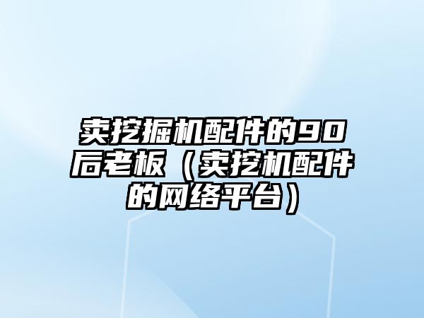 賣挖掘機配件的90后老板（賣挖機配件的網絡平臺）