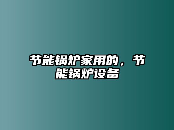 節能鍋爐家用的，節能鍋爐設備