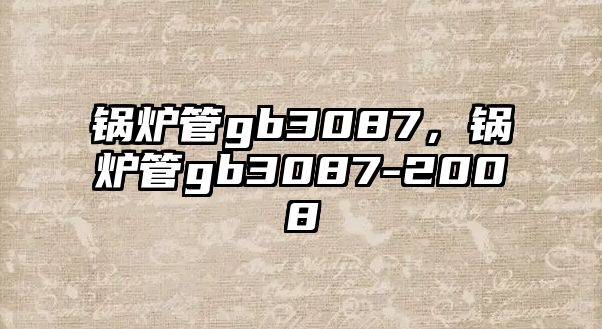 鍋爐管gb3087，鍋爐管gb3087-2008