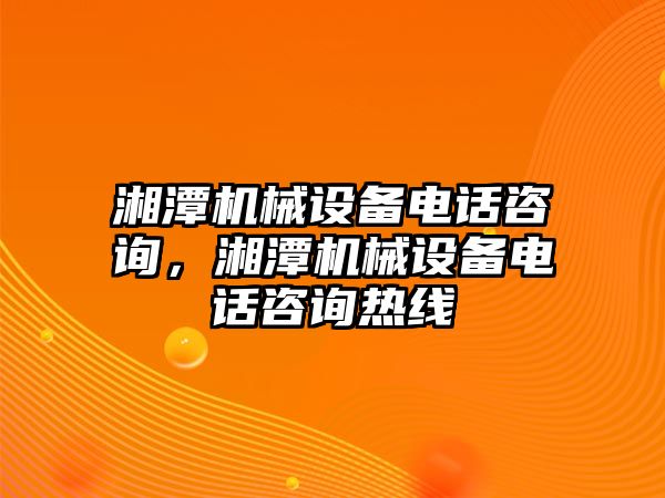 湘潭機械設備電話咨詢，湘潭機械設備電話咨詢熱線