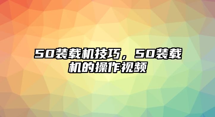 50裝載機(jī)技巧，50裝載機(jī)的操作視頻