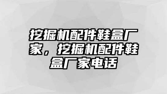 挖掘機配件鞋盒廠家，挖掘機配件鞋盒廠家電話