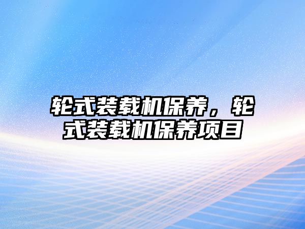 輪式裝載機(jī)保養(yǎng)，輪式裝載機(jī)保養(yǎng)項(xiàng)目