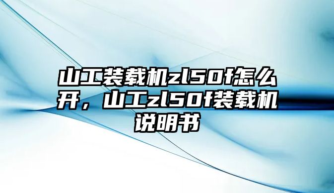 山工裝載機zl50f怎么開，山工zl50f裝載機說明書