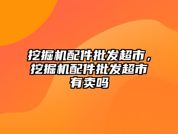 挖掘機配件批發超市，挖掘機配件批發超市有賣嗎