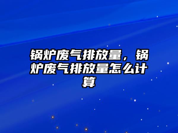 鍋爐廢氣排放量，鍋爐廢氣排放量怎么計算