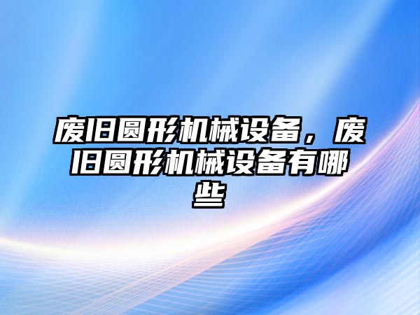 廢舊圓形機械設備，廢舊圓形機械設備有哪些