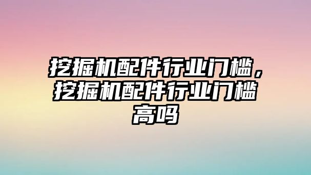 挖掘機配件行業門檻，挖掘機配件行業門檻高嗎