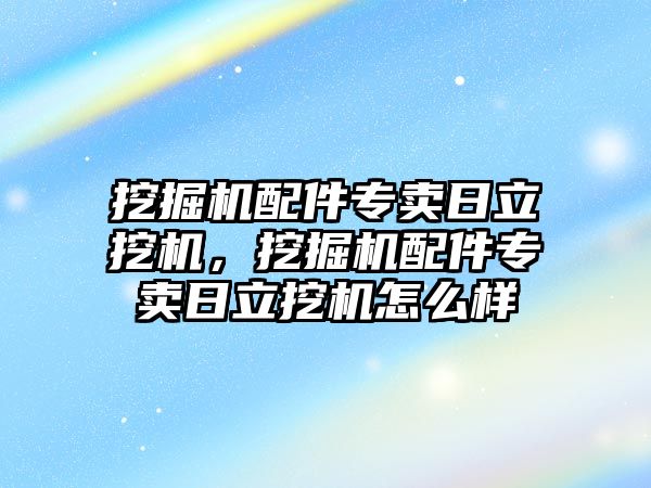 挖掘機配件專賣日立挖機，挖掘機配件專賣日立挖機怎么樣