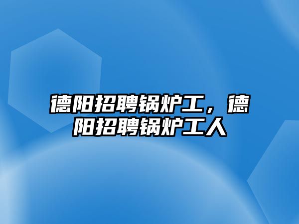 德陽招聘鍋爐工，德陽招聘鍋爐工人