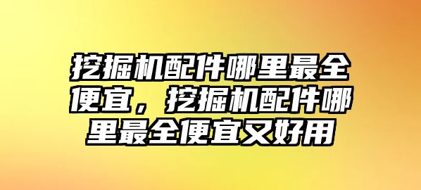 挖掘機配件哪里最全便宜，挖掘機配件哪里最全便宜又好用