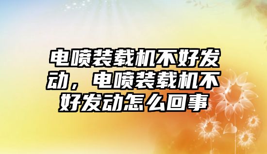 電噴裝載機不好發動，電噴裝載機不好發動怎么回事