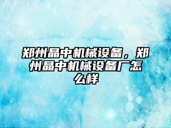 鄭州晶中機械設備，鄭州晶中機械設備廠怎么樣