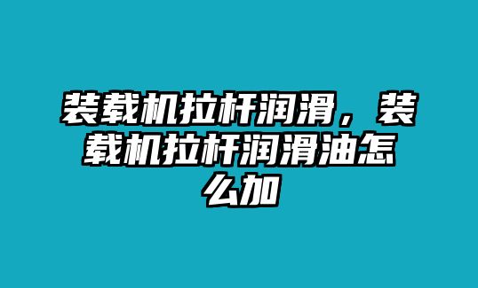 裝載機拉桿潤滑，裝載機拉桿潤滑油怎么加