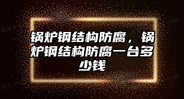 鍋爐鋼結構防腐，鍋爐鋼結構防腐一臺多少錢